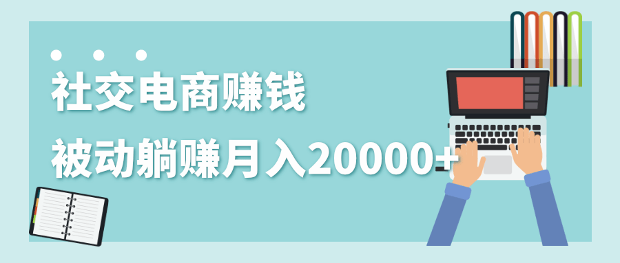 2020年最赚钱的副业，社交电商被动躺赚月入20000+，躺着就有收入（视频+文档）-小齐资源库