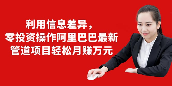 利用信息差异，零投资操作阿里巴巴最新管道项目轻松月赚10000+-小齐资源库