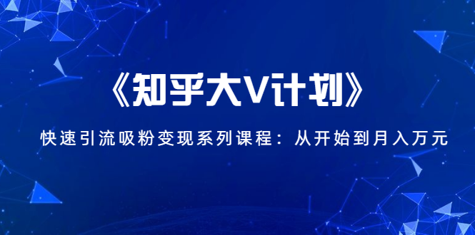 《知乎大V计划》快速引流吸粉变现系列课程：从0开始到月入万元-小齐资源库