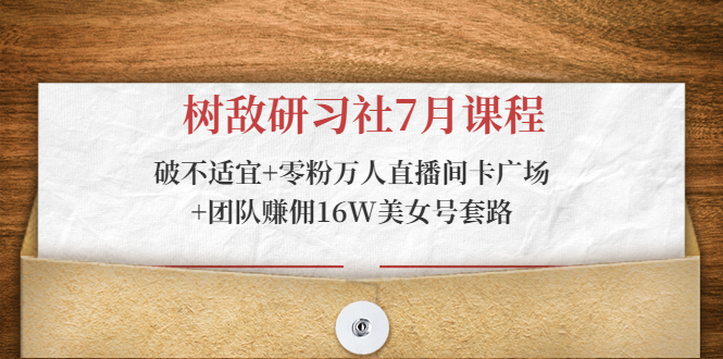树敌研习社7月课程：破不适宜+零粉万人直播间卡广场+团队赚佣16W美女号套路-小齐资源库