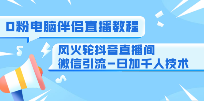 0粉电脑伴侣直播教程+风火轮抖音直播间微信引流-日加千人技术（两节视频）-小齐资源库