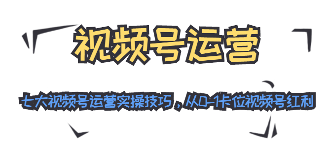 视频号运营：七大视频号运营实操技巧，从0-1卡位视频号红利-小齐资源库
