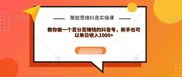聚蚁思维抖音实操课:教你做一个百分百赚钱的抖音号，新手也可以单日收入1000+-小齐资源库