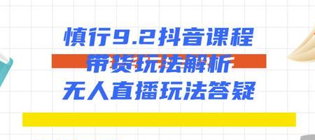 慎行抖音课程：带货玩法解析+无人直播玩法答疑-小齐资源库