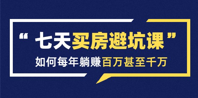 七天买房避坑课：人生中最为赚钱的投资，如何每年躺赚百万甚至千万-小齐资源库