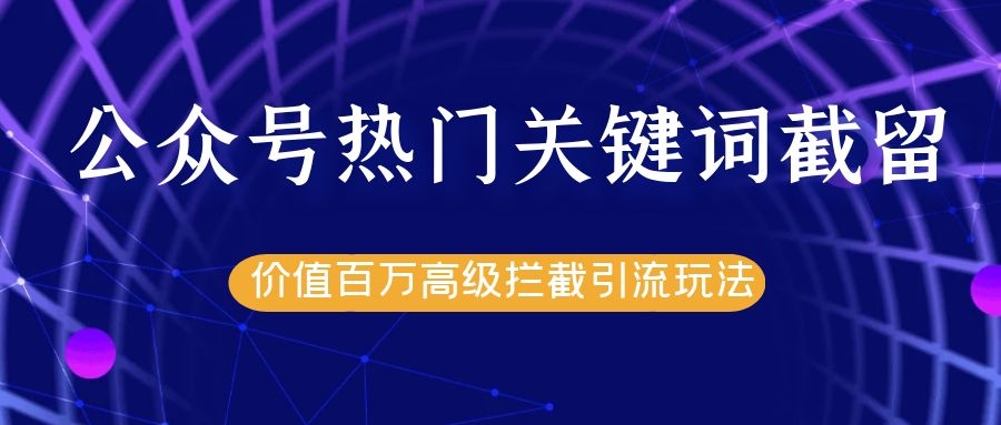 公众号热门关键词截留精准引流实战课程，价值百万高级拦截引流玩法！-小齐资源库