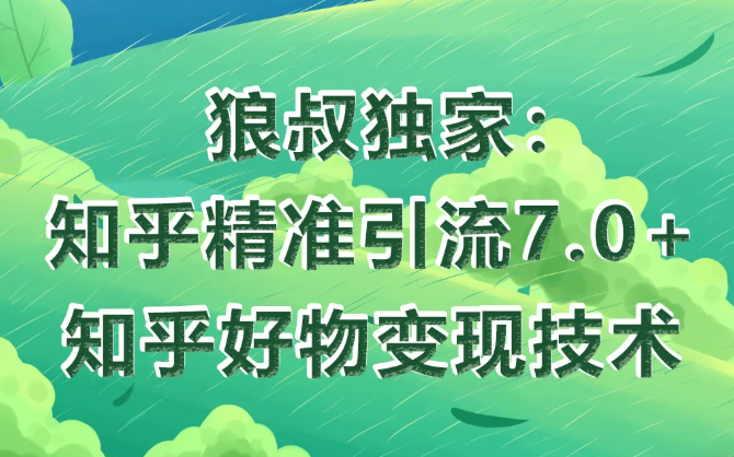 狼叔知乎精准引流7.0+知乎好物变现技术课程-小齐资源库