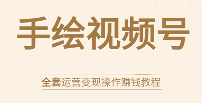 手绘视频号全套运营变现操作赚钱教程：零基础实操月入过万+玩赚视频号-小齐资源库