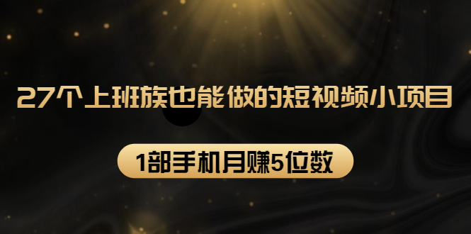 27个上班族也能做的短视频小项目，1部手机月赚5位数【赠短视频礼包】-小齐资源库