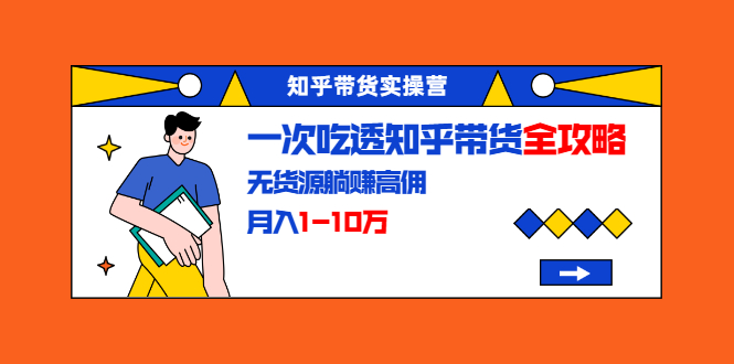 知乎带货实操营：一次吃透知乎带货全攻略 无货源躺赚高佣，月入1-10万-小齐资源库