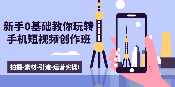 新手0基础教你玩转手机短视频创作班：拍摄-素材-引流-运营实操！-小齐资源库