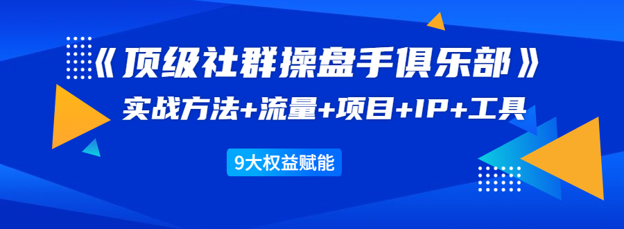 《顶级社群操盘手俱乐部》实战方法+流量+项目+IP+工具 9大权益赋能-小齐资源库