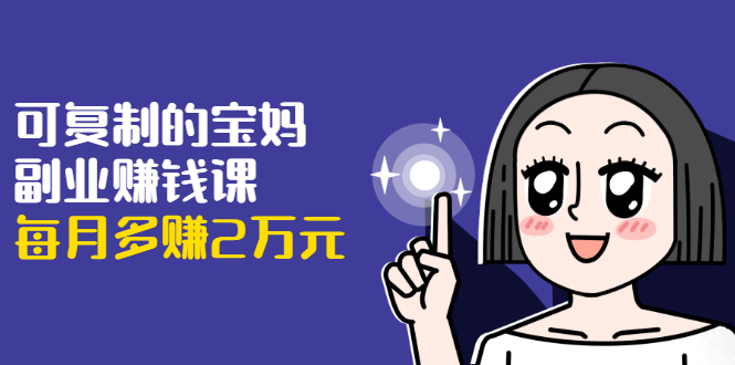 可复制的宝妈副业赚钱课：左手赚这在右手带娃，每月多赚2万元-小齐资源库
