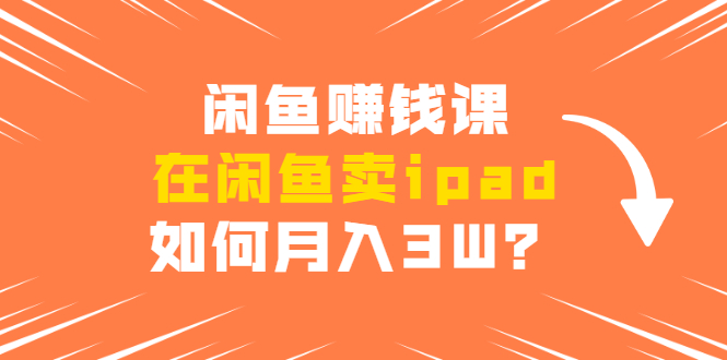 闲鱼赚钱课：在闲鱼卖ipad，如何月入3W？详细操作教程-小齐资源库