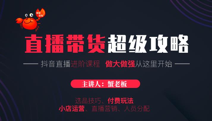 蟹老板抖音直播带货超级攻略：抖音直播带货的详细玩法，小店运营、付费投放等-小齐资源库