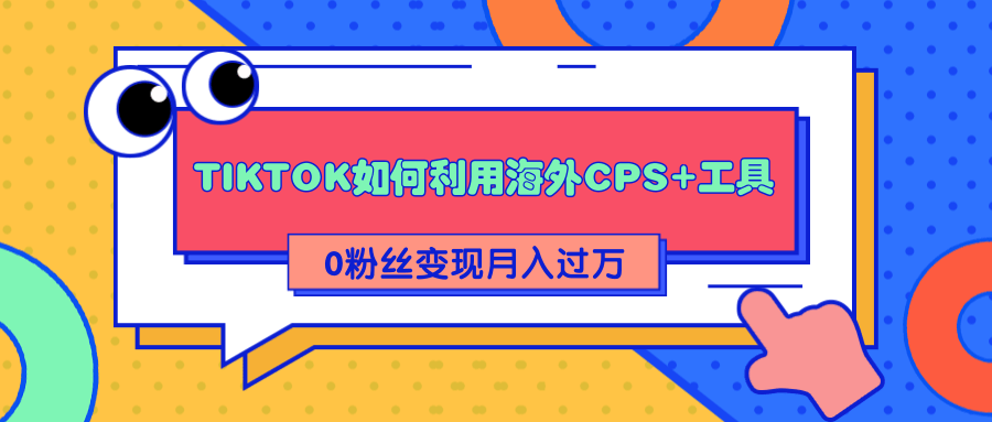 详细解析TIKTOK如何利用海外CPS+工具0粉丝轻松变现月入过万-小齐资源库