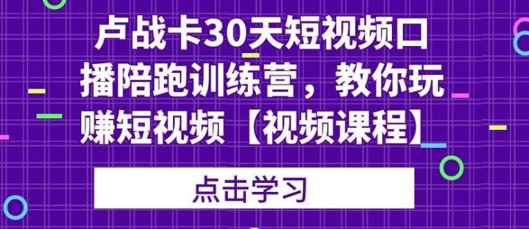 卢战卡30天短视频口播陪跑训练营，教你玩赚短视频-小齐资源库