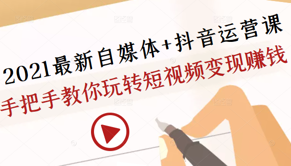 2021最新自媒体+抖音运营课，手把手教你玩转短视频变现赚钱-小齐资源库