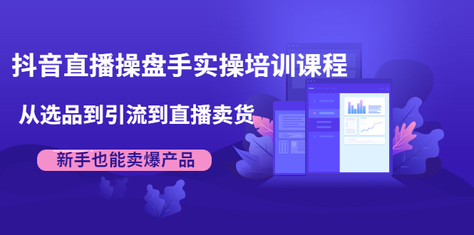 抖音直播操盘手实操培训课程：从选品到引流到直播卖货，新手也能卖爆产品-小齐资源库