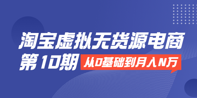 淘宝虚拟无货源电商第10期：从0基础到月入N万，全程实操，可批量操作-小齐资源库