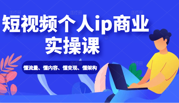 短视频个人ip商业实操课： 懂流量、懂内容、懂变现、懂架构（价值999元）-小齐资源库