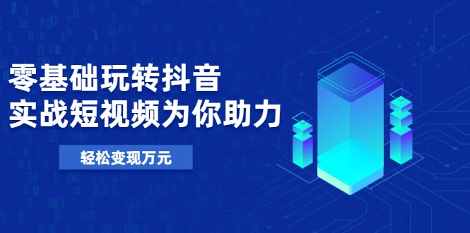 零基础玩转抖音，实战短视频为你助力，轻松变现万元-小齐资源库