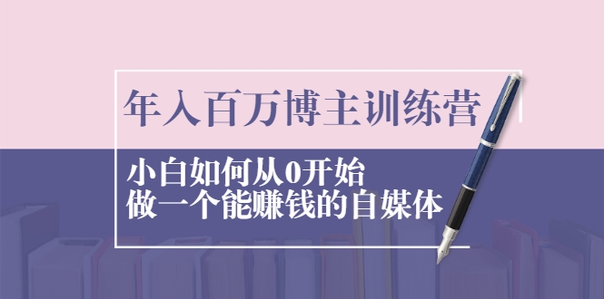 年入百万博主训练营：小白如何从0开始做一个能赚钱的自媒体-小齐资源库