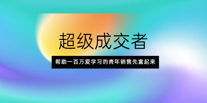 超级成交者，帮助一百万爱学习的青年销售先富起来-小齐资源库