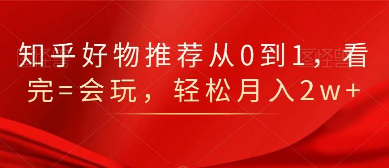 知乎好物推荐从0到1，看完=会玩，轻松月入2w+-小齐资源库