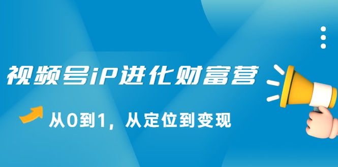 视频号iP进化财富营，从0到1，从定位到变现赚钱（价值1577元）-小齐资源库