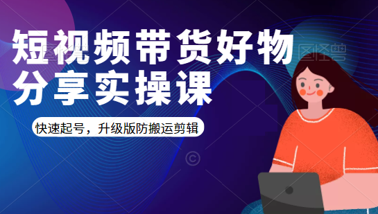 短视频带货好物分享实操课：快速起号，升级版防搬运剪辑-小齐资源库