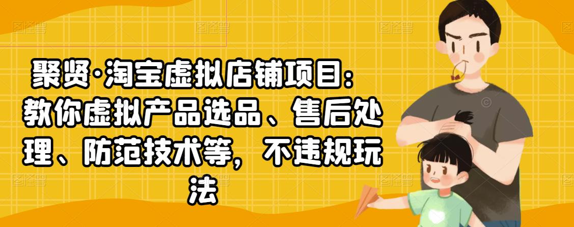 聚贤·淘宝虚拟店铺项目：教你虚拟产品选品、售后处理、防范技术等，不违规玩法-小齐资源库