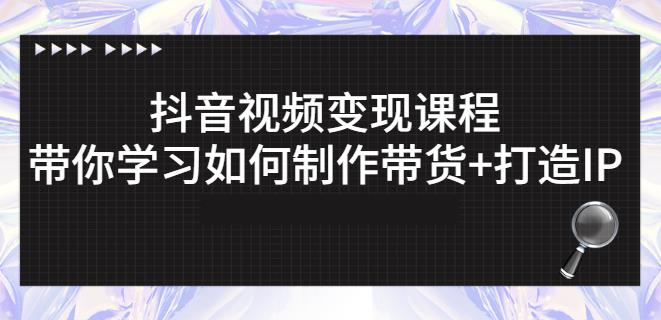 抖音短视频变现课程：带你学习如何制作带货+打造IP【41节】-小齐资源库