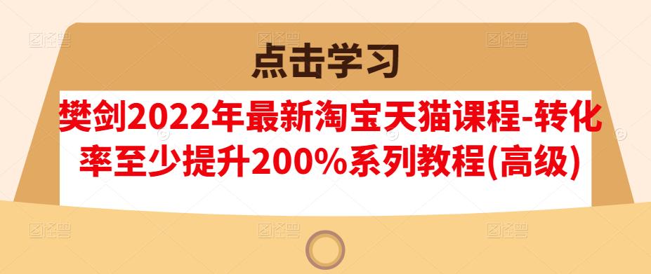 樊剑2022年最新淘宝天猫课程-转化率至少提升200%系列教程(高级)-小齐资源库