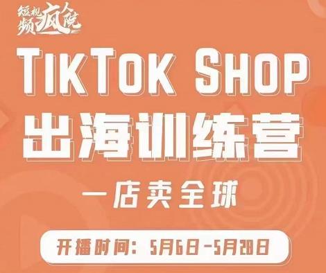 疯人院:TikTok Shop出海训练营（一店卖全球)，出海抢占全球新流量-小齐资源库