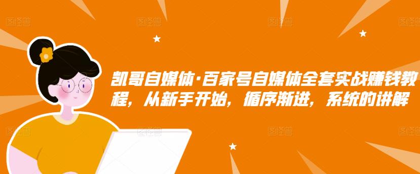 凯哥自媒体·百家号自媒体全套实战赚钱教程，从新手开始，循序渐进，系统的讲解-小齐资源库