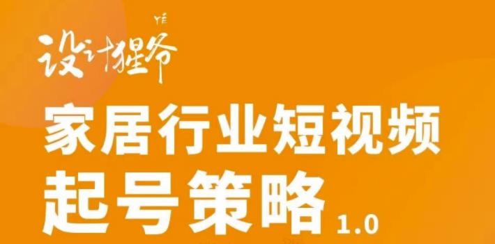 【设计猩爷】家居行业短视频起号策略，家居行业非主流短视频策略课价值4980元-小齐资源库