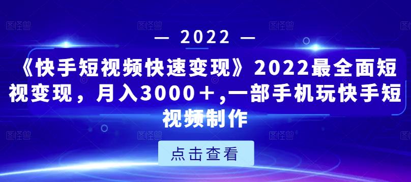 《快手短视频快速变现》2022最全面短视变现，月入3000＋,一部手机玩快手短视频制作-小齐资源库