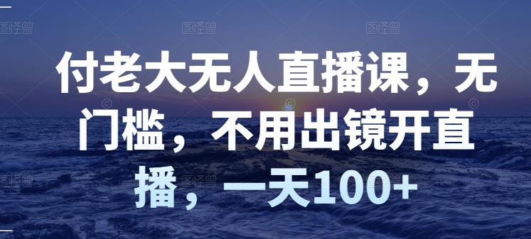 付老大无人直播课，无门槛，不用出镜开直播，一天100+-小齐资源库