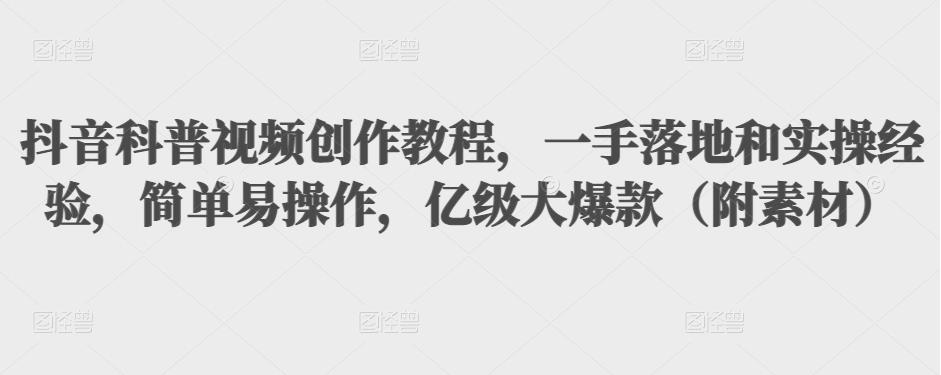 抖音科普视频创作教程，一手落地和实操经验，简单易操作，亿级大爆款（附素材）-小齐资源库