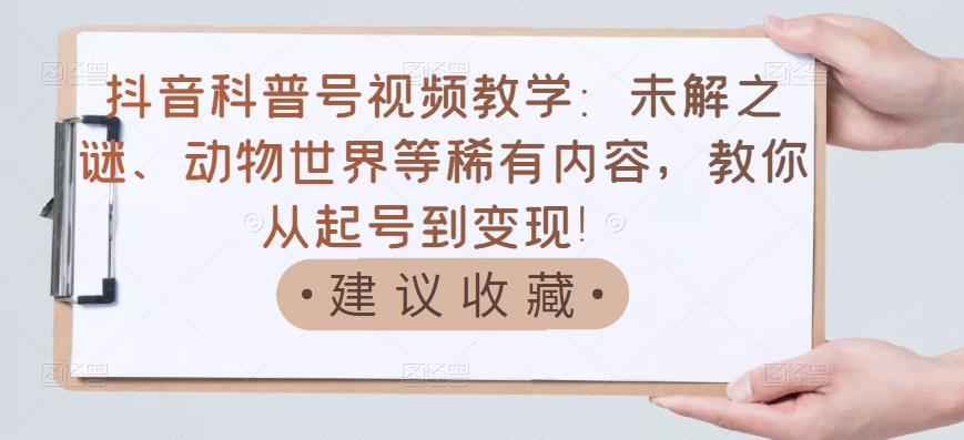 抖音科普号视频教学：未解之谜、动物世界等稀有内容，教你从起号到变现！-小齐资源库