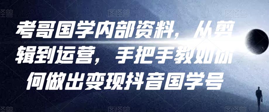 考哥国学内部资料，从剪辑到运营，手把手教如你‬何做出变现抖音‬国学号（教程+素材+模板）-小齐资源库