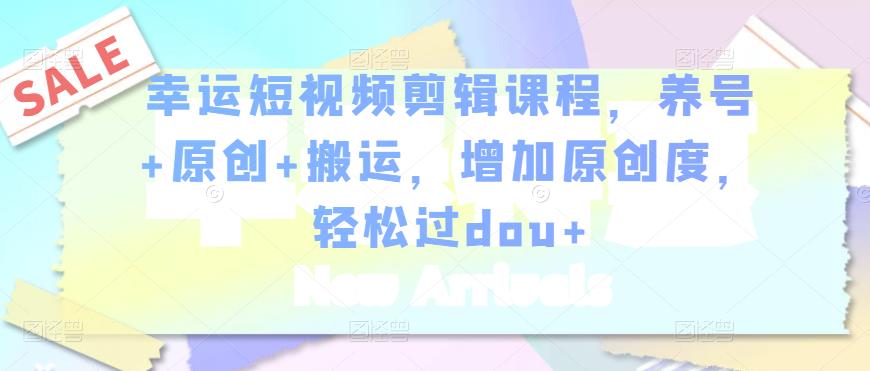幸运短视频剪辑课程，养号+原创+搬运，增加原创度，轻松过dou+-小齐资源库