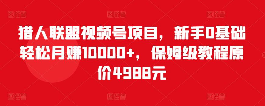 猎人联盟视频号项目，新手0基础轻松月赚10000+，保姆级教程原价4988元-小齐资源库