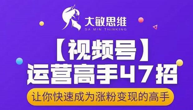 大敏思维-视频号运营高手47招，让你快速成为涨粉变现高手-小齐资源库