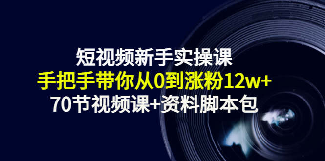 短视频新手实操课：手把手带你从0到涨粉12w+（70节视频课+资料脚本包）-小齐资源库