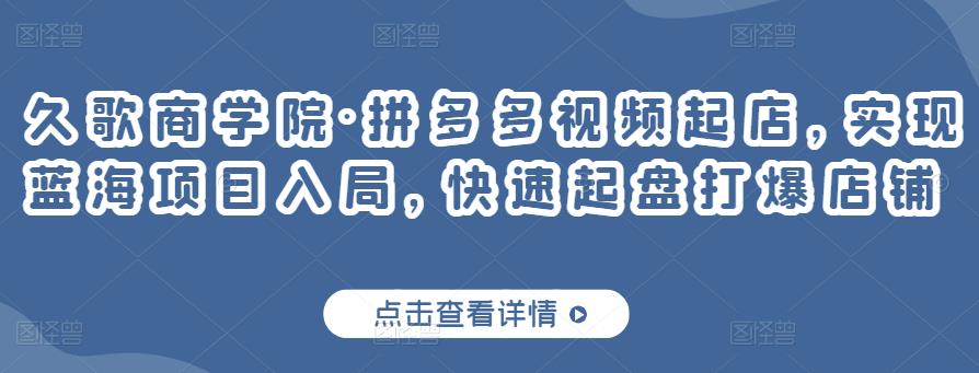 久歌商学院·拼多多视频起店，实现蓝海项目入局，快速起盘打爆店铺-小齐资源库