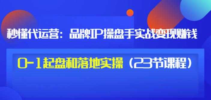 秒懂代运营：品牌IP操盘手实战赚钱，0-1起盘和落地实操（23节课程）价值199-小齐资源库