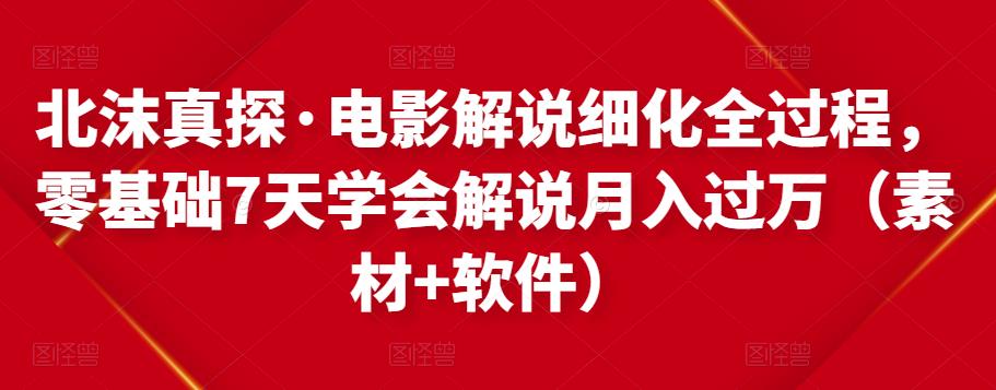 北沫真探·电影解说细化全过程，零基础7天学会电影解说月入过万（教程+素材+软件）-小齐资源库