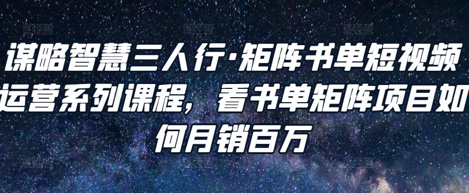 谋略智慧三人行·矩阵书单短视频运营系列课程，看书单矩阵项目如何月销百万-小齐资源库